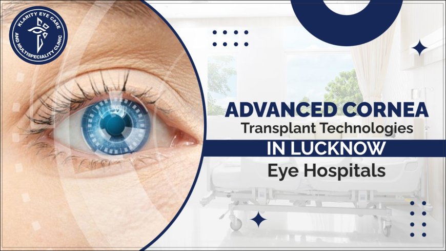 Advanced Cornea Transplant Technologies in Lucknow’s Eye Hospitals