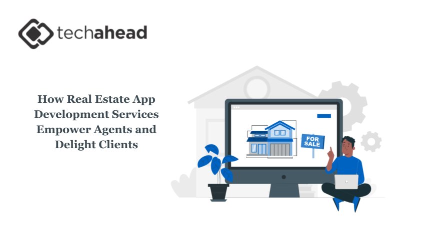 How Real Estate App Development Services Empower Agents and Delight Clients
