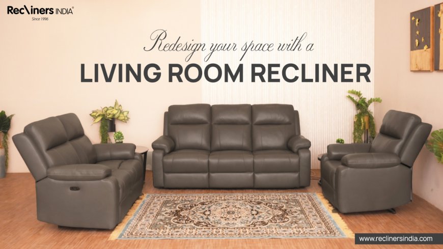 Upgrade Your Comfort: Why a Living Room Recliner is a Must-Have for Modern Homes